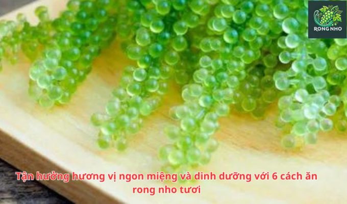 Tận hưởng hương vị ngon miệng và dinh dưỡng với 6 cách ăn rong nho tươi